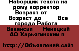 Наборщик текста на дому,корректор › Возраст от ­ 18 › Возраст до ­ 40 - Все города Работа » Вакансии   . Ненецкий АО,Харьягинский п.